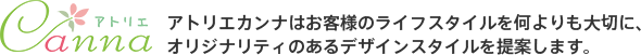 アトリエカンナはお客さまのライフスタイルを何よりも大切に、オリジナリティのあるデザインスタイルを提案します。